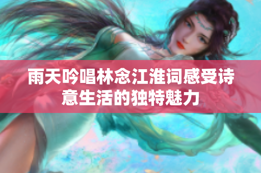 雨天吟唱林念江淮词感受诗意生活的独特魅力