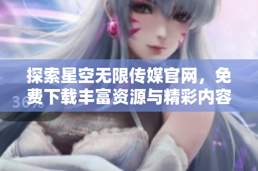 探索星空无限传媒官网，免费下载丰富资源与精彩内容