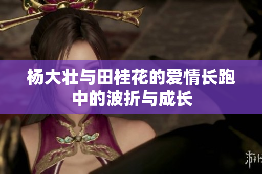 杨大壮与田桂花的爱情长跑中的波折与成长