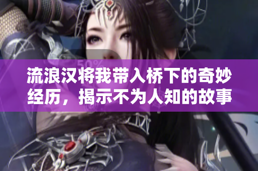 流浪汉将我带入桥下的奇妙经历，揭示不为人知的故事