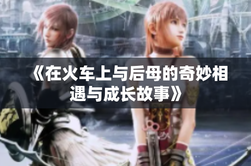 《在火车上与后母的奇妙相遇与成长故事》
