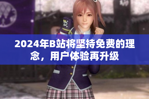 2024年B站将坚持免费的理念，用户体验再升级