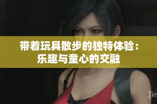 带着玩具散步的独特体验：乐趣与童心的交融