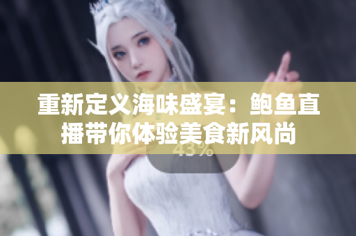 重新定义海味盛宴：鲍鱼直播带你体验美食新风尚