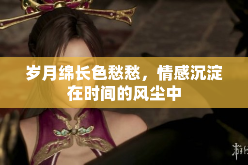 岁月绵长色愁愁，情感沉淀在时间的风尘中