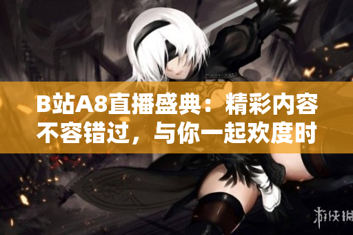 B站A8直播盛典：精彩内容不容错过，与你一起欢度时光