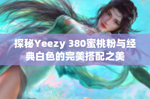 探秘Yeezy 380蜜桃粉与经典白色的完美搭配之美