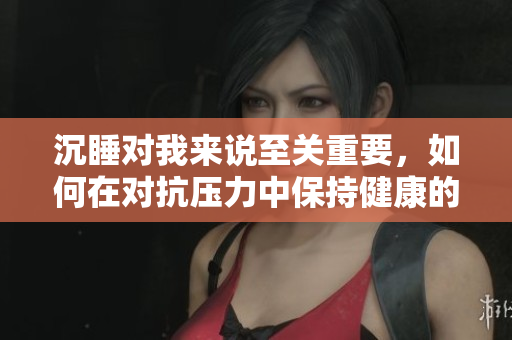 沉睡对我来说至关重要，如何在对抗压力中保持健康的睡眠习惯