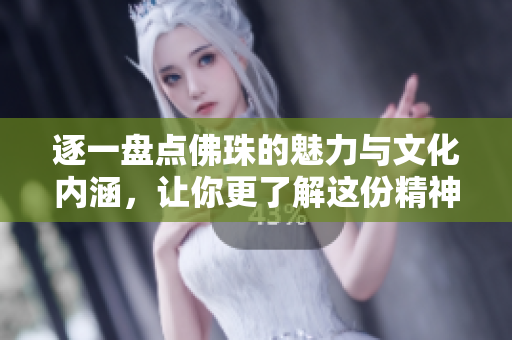 逐一盘点佛珠的魅力与文化内涵，让你更了解这份精神寄托