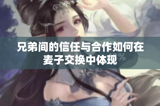 兄弟间的信任与合作如何在麦子交换中体现