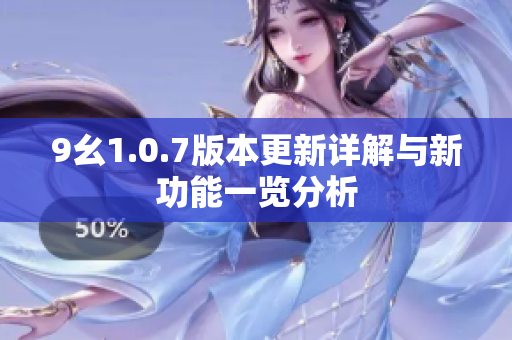 9幺1.0.7版本更新详解与新功能一览分析
