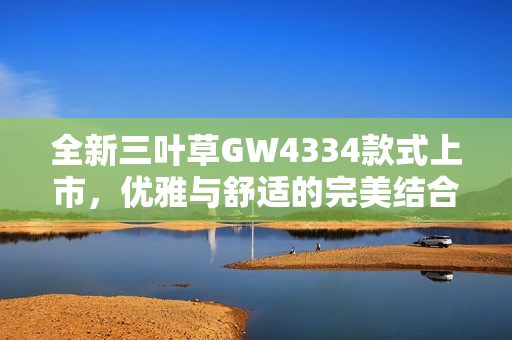 全新三叶草GW4334款式上市，优雅与舒适的完美结合