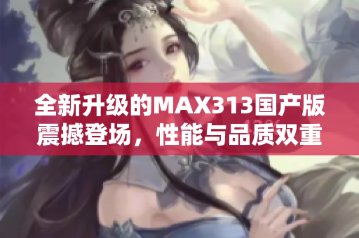 全新升级的MAX313国产版震撼登场，性能与品质双重保障