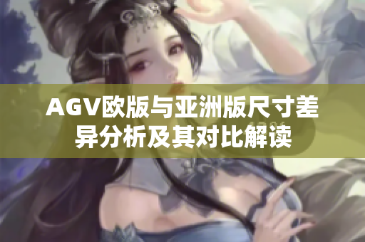 AGV欧版与亚洲版尺寸差异分析及其对比解读