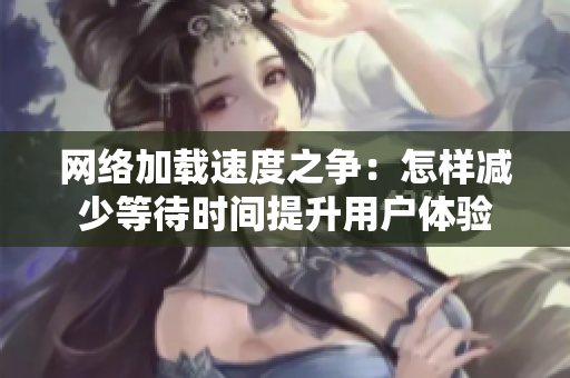 网络加载速度之争：怎样减少等待时间提升用户体验