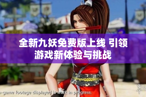 全新九妖免费版上线 引领游戏新体验与挑战