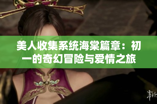 美人收集系统海棠篇章：初一的奇幻冒险与爱情之旅