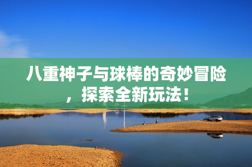 八重神子与球棒的奇妙冒险，探索全新玩法！