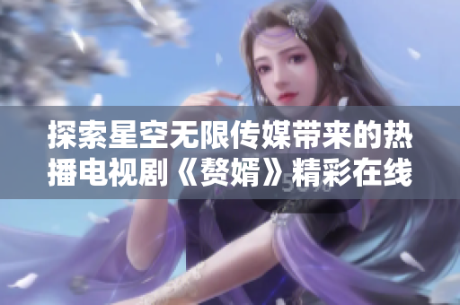 探索星空无限传媒带来的热播电视剧《赘婿》精彩在线观看体验