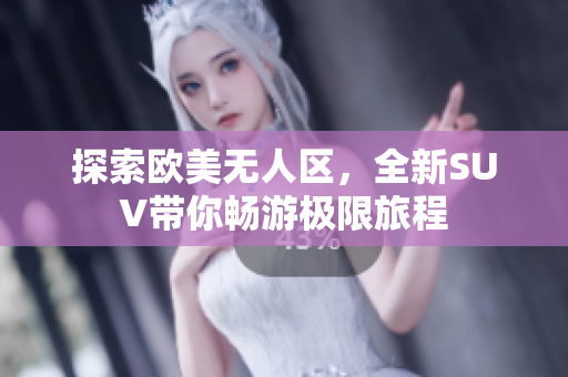 探索欧美无人区，全新SUV带你畅游极限旅程