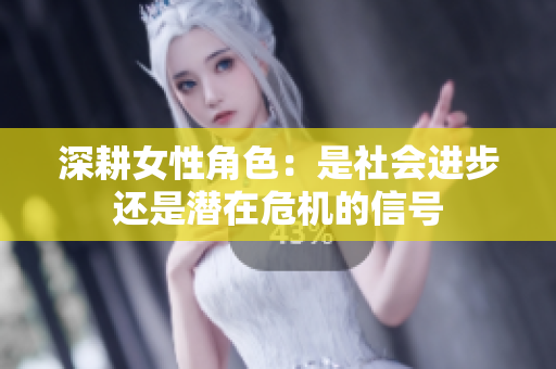 深耕女性角色：是社会进步还是潜在危机的信号