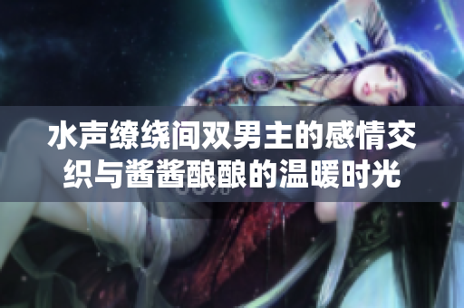 水声缭绕间双男主的感情交织与酱酱酿酿的温暖时光
