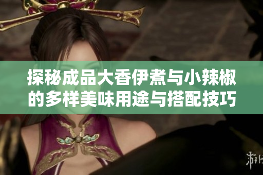 探秘成品大香伊煮与小辣椒的多样美味用途与搭配技巧