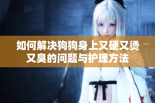 如何解决狗狗身上又硬又烫又臭的问题与护理方法