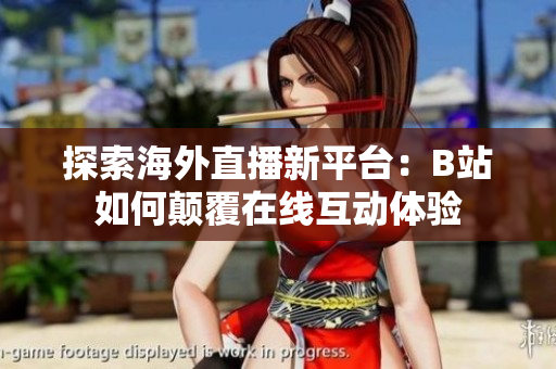 探索海外直播新平台：B站如何颠覆在线互动体验