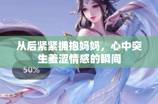 从后紧紧拥抱妈妈，心中突生羞涩情感的瞬间