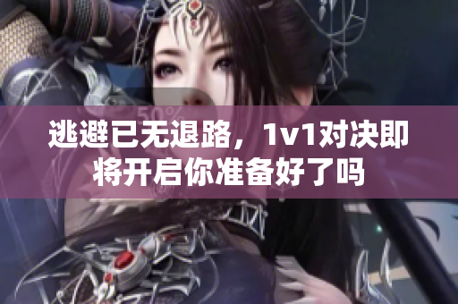 逃避已无退路，1v1对决即将开启你准备好了吗