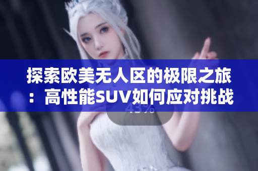 探索欧美无人区的极限之旅：高性能SUV如何应对挑战