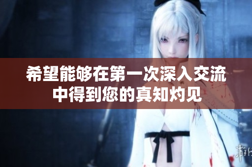 希望能够在第一次深入交流中得到您的真知灼见