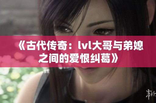《古代传奇：lvl大哥与弟媳之间的爱恨纠葛》