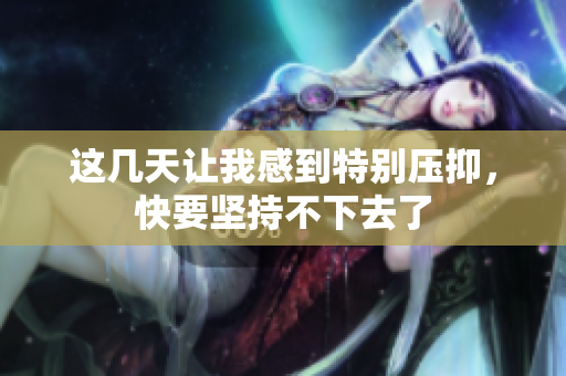 这几天让我感到特别压抑，快要坚持不下去了