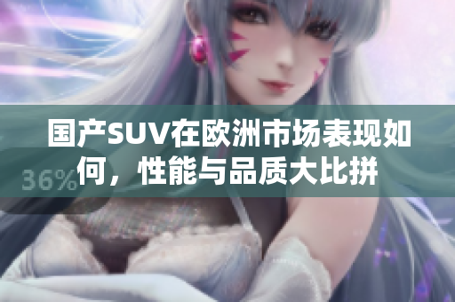 国产SUV在欧洲市场表现如何，性能与品质大比拼