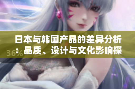 日本与韩国产品的差异分析：品质、设计与文化影响探讨