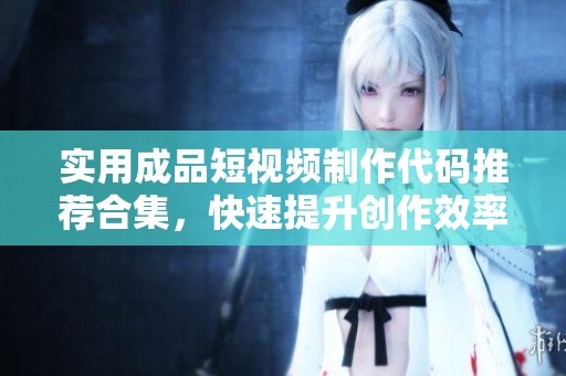 实用成品短视频制作代码推荐合集，快速提升创作效率