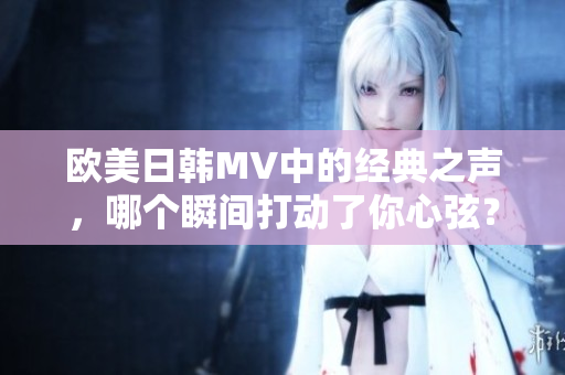 欧美日韩MV中的经典之声，哪个瞬间打动了你心弦？