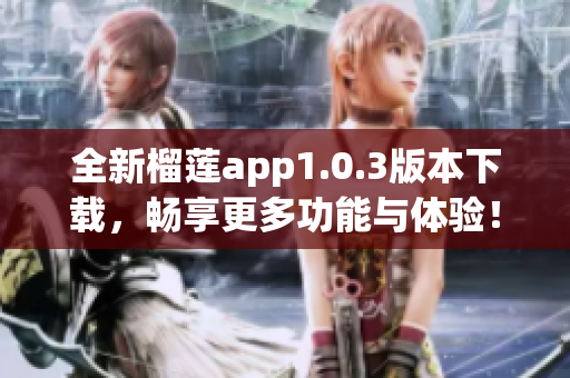 全新榴莲app1.0.3版本下载，畅享更多功能与体验！