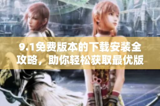 9.1免费版本的下载安装全攻略，助你轻松获取最优版本