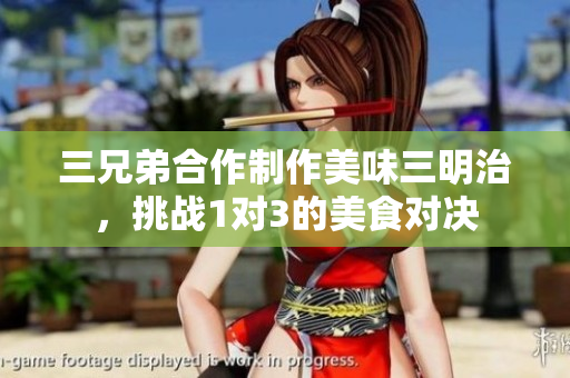三兄弟合作制作美味三明治，挑战1对3的美食对决