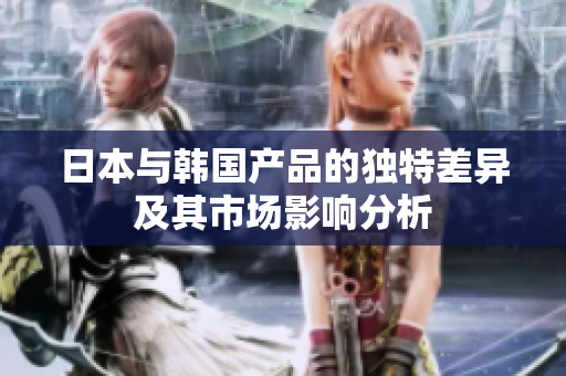 日本与韩国产品的独特差异及其市场影响分析