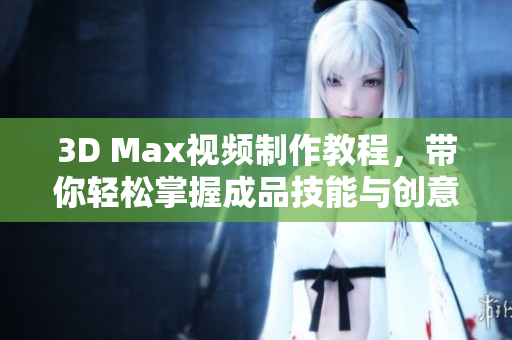 3D Max视频制作教程，带你轻松掌握成品技能与创意提升