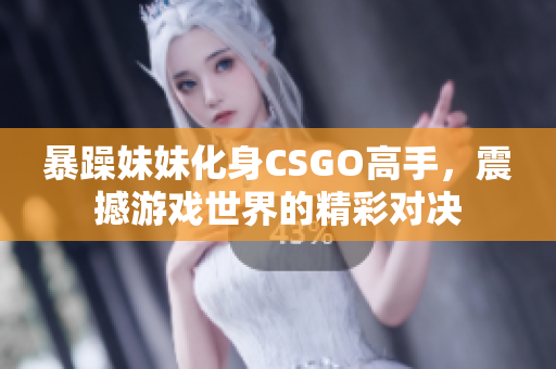 暴躁妹妹化身CSGO高手，震撼游戏世界的精彩对决