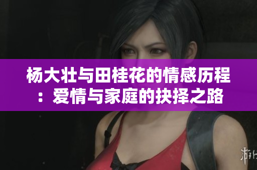 杨大壮与田桂花的情感历程：爱情与家庭的抉择之路