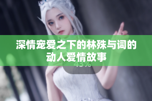 深情宠爱之下的林殊与词的动人爱情故事
