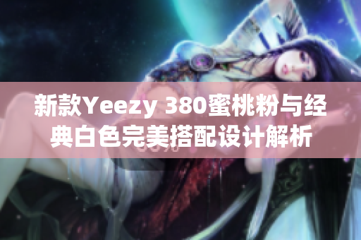 新款Yeezy 380蜜桃粉与经典白色完美搭配设计解析