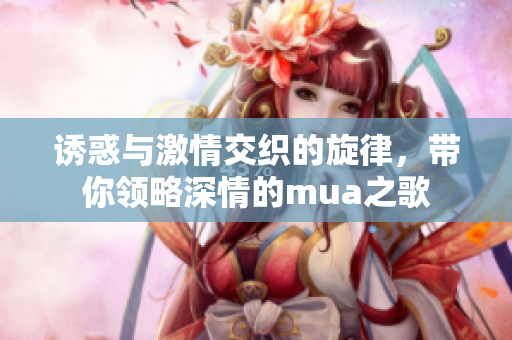 诱惑与激情交织的旋律，带你领略深情的mua之歌