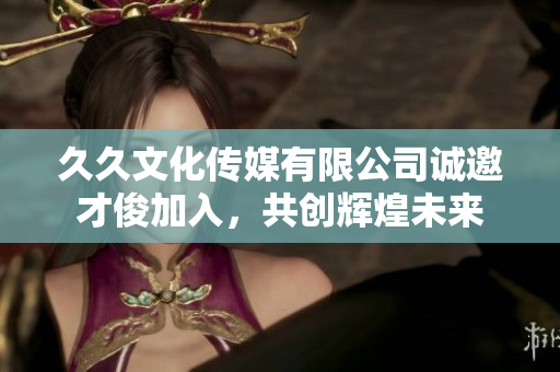 久久文化传媒有限公司诚邀才俊加入，共创辉煌未来